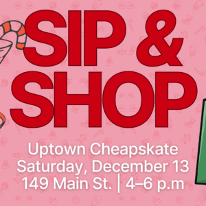 Event flyer with a martini glass and shopping bags, reads: "SIP & SHOP. Uptown Cheapskate, Saturday, December 13, 149 Main St., 4–6 p.m.